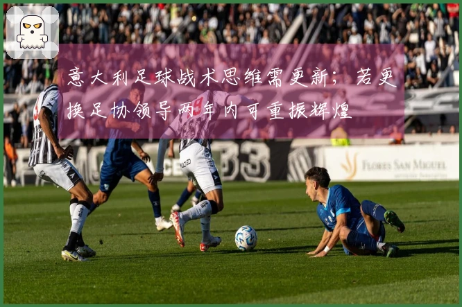 意大利足球战术思维需更新；若更换足协领导两年内可重振辉煌