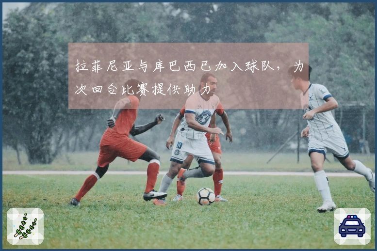 拉菲尼亚与库巴西已加入球队，为次回合比赛提供助力