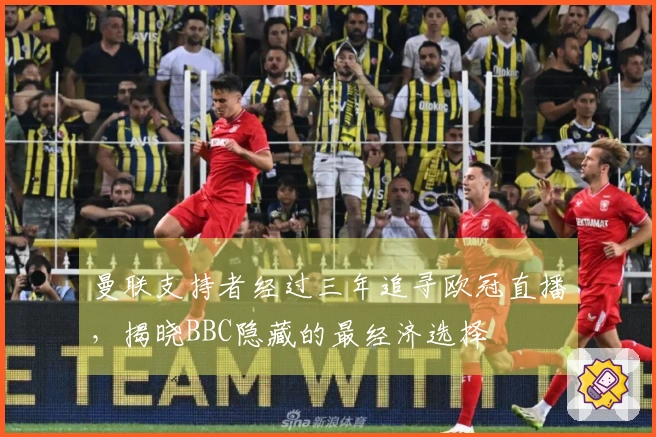 曼联支持者经过三年追寻欧冠直播，揭晓BBC隐藏的最经济选择
