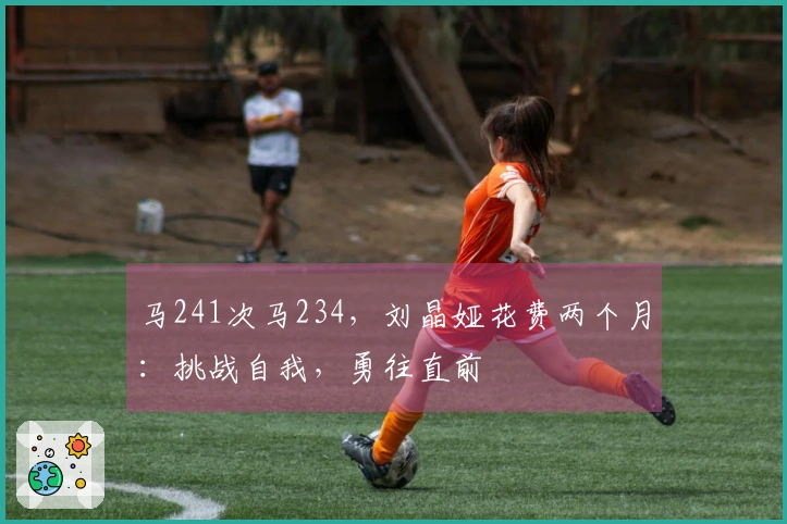 马241次马234，刘晶娅花费两个月：挑战自我，勇往直前