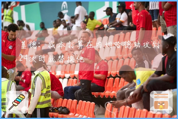 基德：我本打算在内姆哈德助攻到24次时就替换他