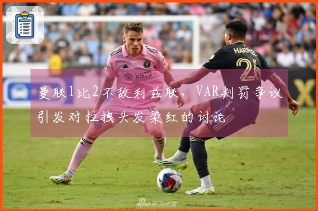 曼联1比2不敌利兹联，VAR判罚争议引发对拉拽头发染红的讨论