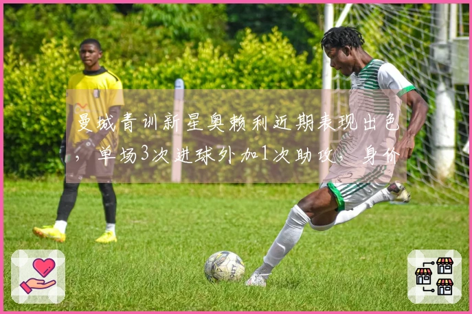 曼城青训新星奥赖利近期表现出色，单场3次进球外加1次助攻，身价一年飙升4300万欧元