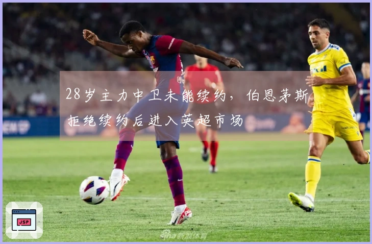 28岁主力中卫未能续约，伯恩茅斯拒绝续约后进入英超市场