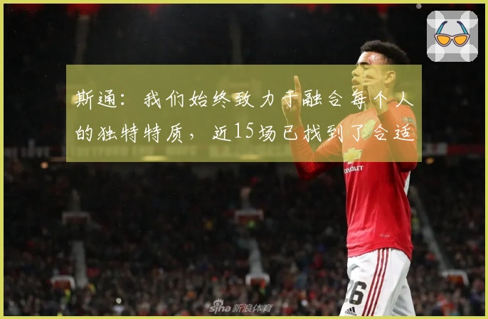 斯通：我们始终致力于融合每个人的独特特质，近15场已找到了合适的节奏！