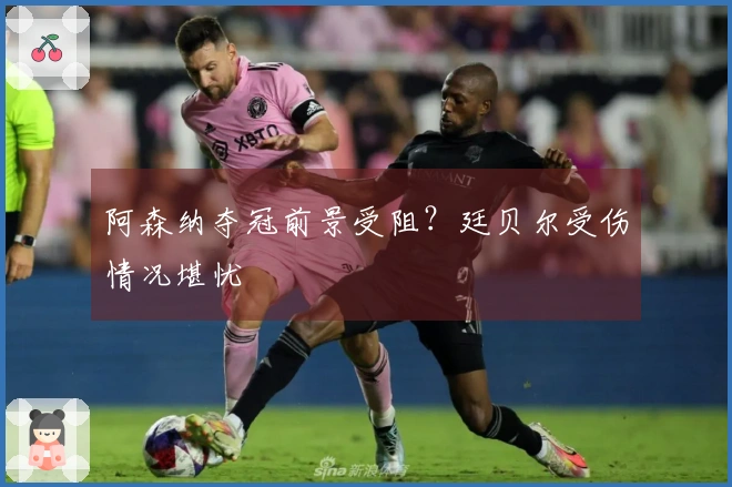 阿森纳夺冠前景受阻？廷贝尔受伤情况堪忧