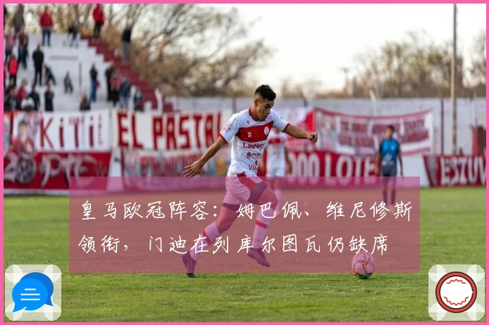 皇马欧冠阵容：姆巴佩、维尼修斯领衔，门迪在列库尔图瓦仍缺席
