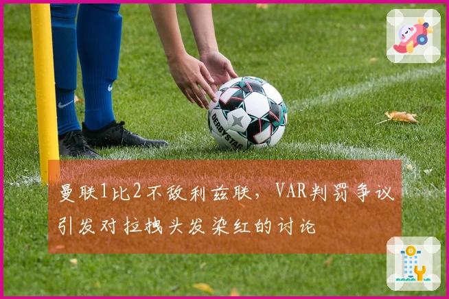 曼联1比2不敌利兹联，VAR判罚争议引发对拉拽头发染红的讨论