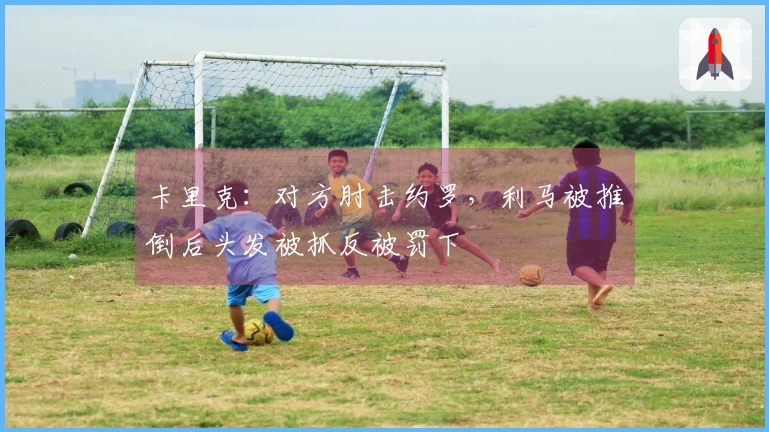 卡里克：对方肘击约罗，利马被推倒后头发被抓反被罚下