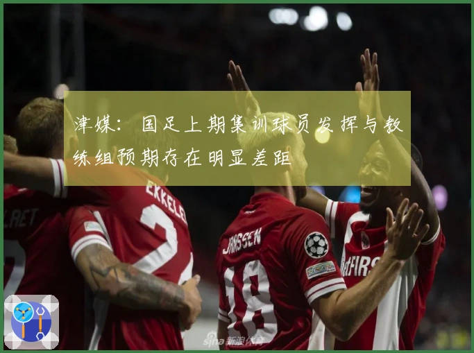 津媒：国足上期集训球员发挥与教练组预期存在明显差距