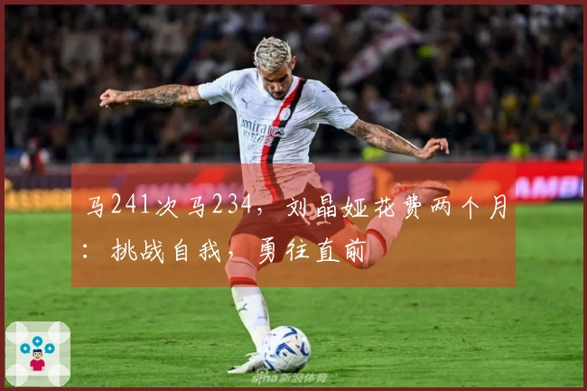 马241次马234，刘晶娅花费两个月：挑战自我，勇往直前