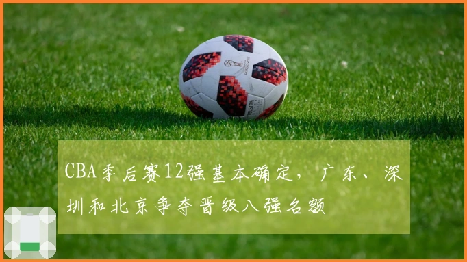 CBA季后赛12强基本确定，广东、深圳和北京争夺晋级八强名额