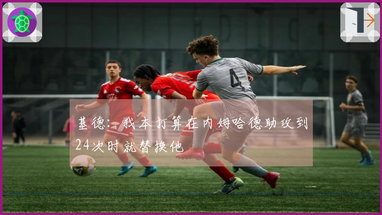 基德：我本打算在内姆哈德助攻到24次时就替换他