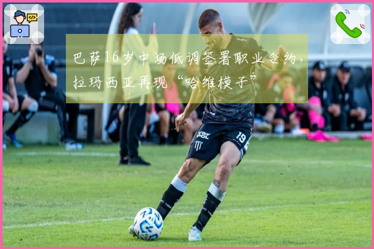 巴萨16岁中场低调签署职业合约，拉玛西亚再现“哈维模子”