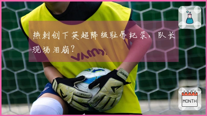 热刺创下英超降级耻辱纪录，队长现场泪崩？