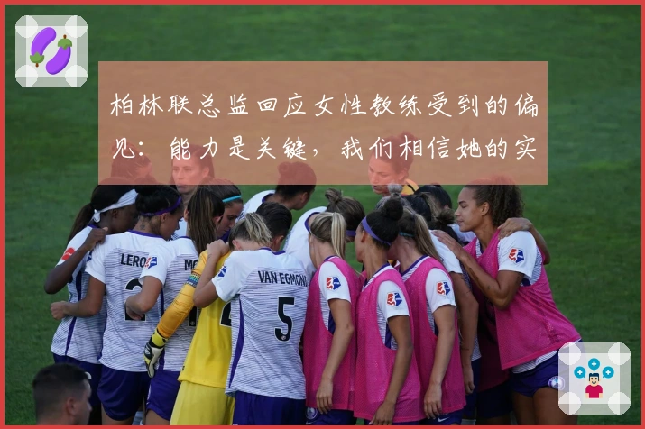 柏林联总监回应女性教练受到的偏见：能力是关键，我们相信她的实力