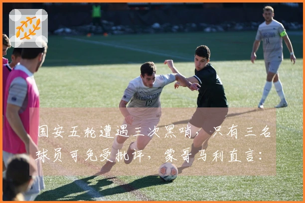 国安五轮遭遇三次黑哨，只有三名球员可免受批评，蒙哥马利直言：我们的处理方式太天真