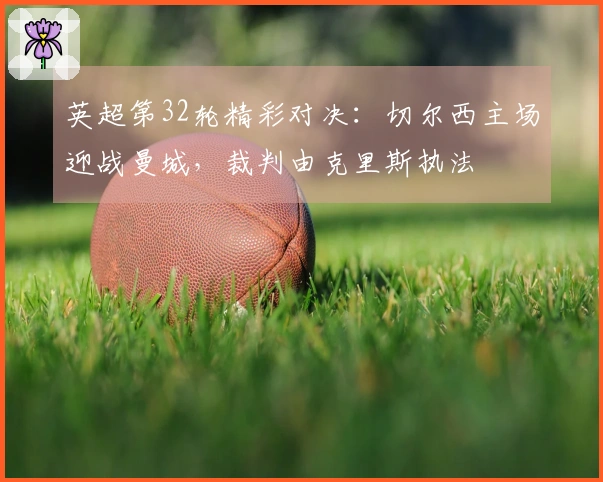 英超第32轮精彩对决：切尔西主场迎战曼城，裁判由克里斯执法